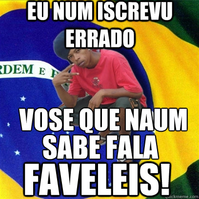 EU NUM ISCREVU ERRADO É VOSE QUE NAUM  SABE FALA
 FAVELEIS!    Happy Brazilian