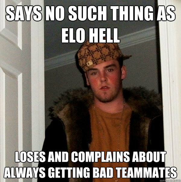 Says No such thing as elo hell loses and complains about always getting bad teammates  Scumbag Steve