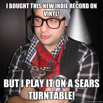 I bought this new Indie Record on vinyl! But I play it on a Sears turntable! - I bought this new Indie Record on vinyl! But I play it on a Sears turntable!  Oblivious Hipster