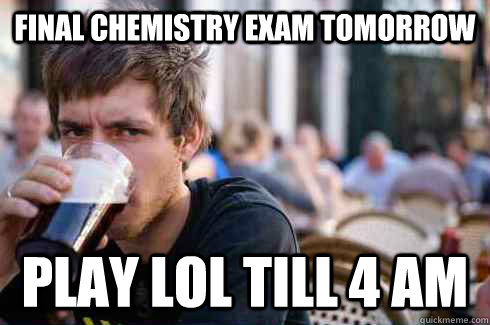 Final Chemistry exam tomorrow Play LOL till 4 AM  Lazy College Senior