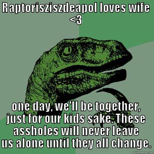 RAPTORISZISZDEAPOL LOVES WIFE <3 ONE DAY, WE'LL BE TOGETHER, JUST FOR OUR KIDS SAKE. THESE ASSHOLES WILL NEVER LEAVE US ALONE UNTIL THEY ALL CHANGE. Philosoraptor