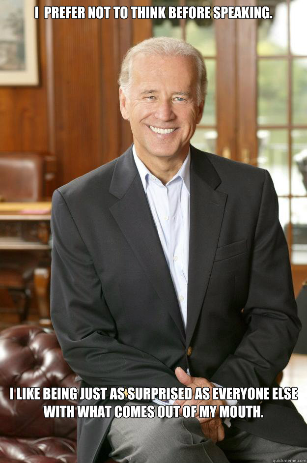 I  prefer not to think before speaking.   I like being just as surprised as everyone else with what comes out of my mouth. - I  prefer not to think before speaking.   I like being just as surprised as everyone else with what comes out of my mouth.  Joe Biden