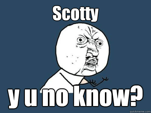 Scotty y u no know?  Y U No
