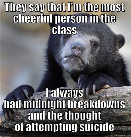 What's your secret for being so cheerful? - THEY SAY THAT I'M THE MOST CHEERFUL PERSON IN THE CLASS I ALWAYS HAD MIDNIGHT BREAKDOWNS AND THE THOUGHT OF ATTEMPTING SUICIDE Confession Bear