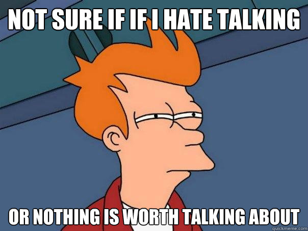 Not sure if If i hate talking Or nothing is worth talking about  Futurama Fry