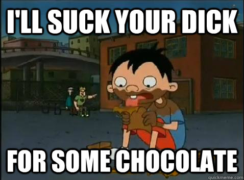 I'll suck your dick  For some chocolate  