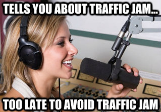 Tells you about traffic jam... Too late to avoid traffic jam  scumbag radio dj