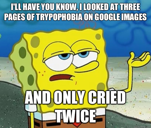 I'll have you know, I looked at three pages of Trypophobia on Google Images And only cried twice - I'll have you know, I looked at three pages of Trypophobia on Google Images And only cried twice  Tough Spongebob