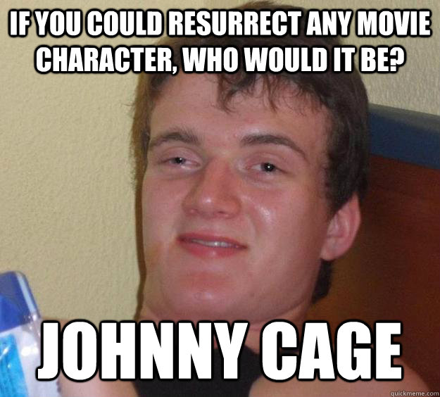 If you could resurrect any movie character, who would it be? Johnny Cage
 - If you could resurrect any movie character, who would it be? Johnny Cage
  10 Guy