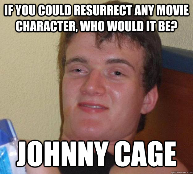 If you could resurrect any movie character, who would it be? Johnny Cage
  10 Guy