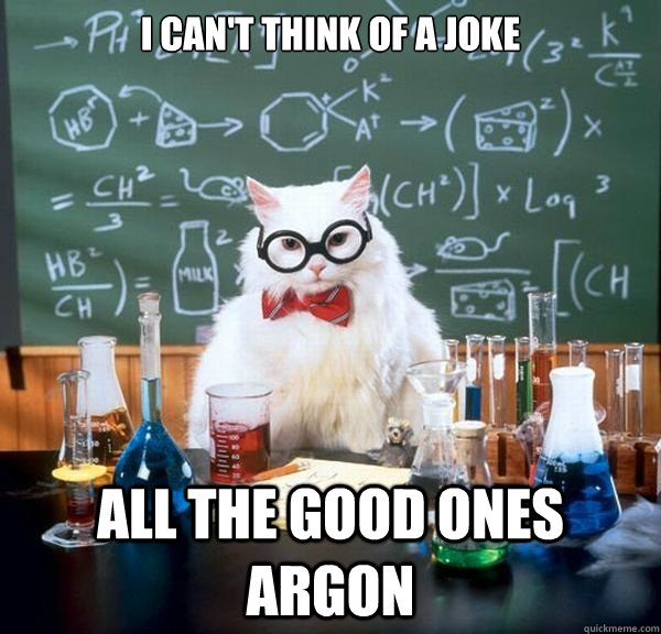 i can't think of a joke all the good ones Argon  
