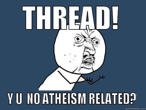 THREAD! Y U  NO ATHEISM RELATED? Y U No