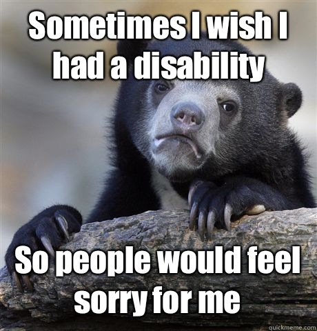 Sometimes I wish I had a disability  So people would feel sorry for me  Confession Bear