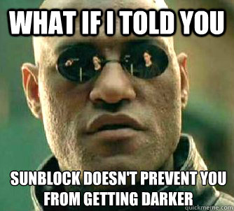 What if I told you Sunblock doesn't prevent you from getting darker  What if I told you