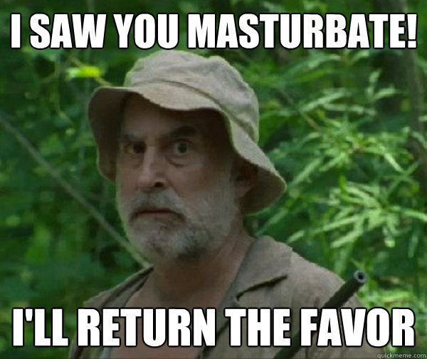 I saw you masturbate! i'll return the favor  Dale - Walking Dead