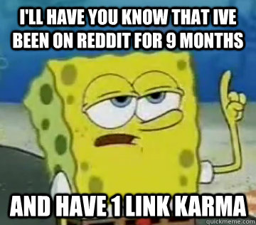 I'll Have You Know That Ive been on reddit for 9 months and have 1 link karma  Ill Have You Know Spongebob