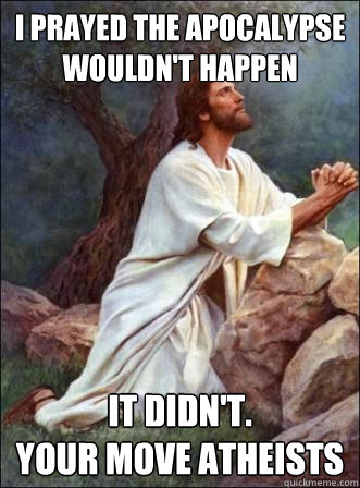 I prayed the apocalypse wouldn't happen It didn't. 
your move atheists - I prayed the apocalypse wouldn't happen It didn't. 
your move atheists  Praying Jesus