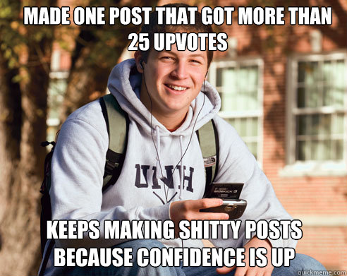 Made one post that got more than 25 upvotes keeps making shitty posts because confidence is up  College Freshman