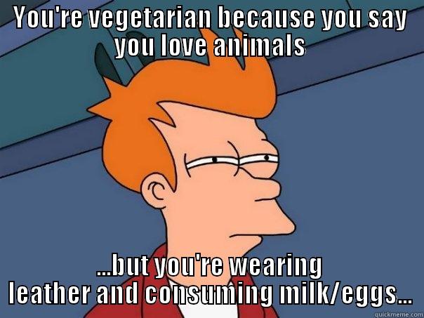 YOU'RE VEGETARIAN BECAUSE YOU SAY YOU LOVE ANIMALS ...BUT YOU'RE WEARING LEATHER AND CONSUMING MILK/EGGS... Futurama Fry