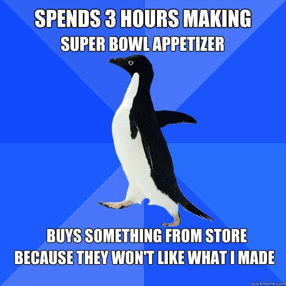 Spends 3 hours making
 Super Bowl appetizer Buys something from store  because they won't like what I made  Socially Awkward Penguin