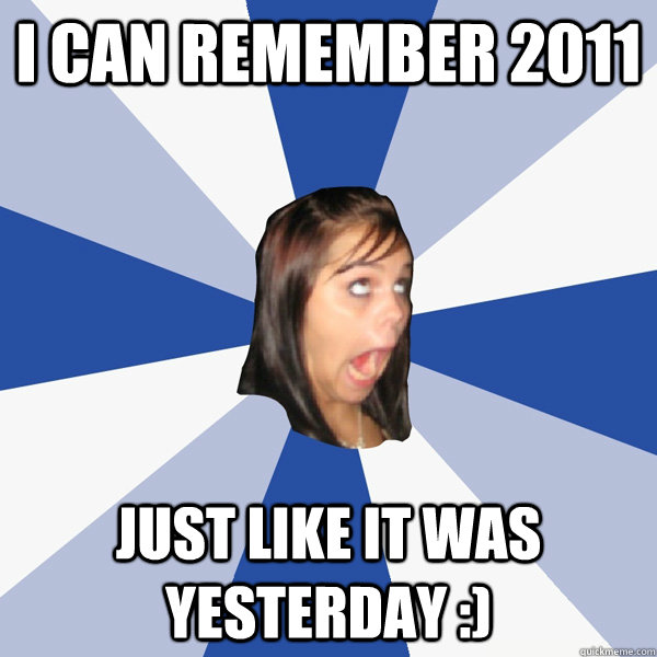 i can remember 2011  just like it was yesterday :)  Annoying Facebook Girl