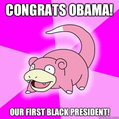 Congrats Obama! Our first black president!  Slowpoke