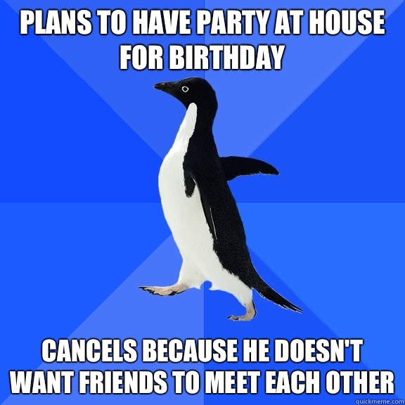 Plans to have party at house for birthday Cancels because he doesn't want friends to meet each other  Socially Awkward Penguin