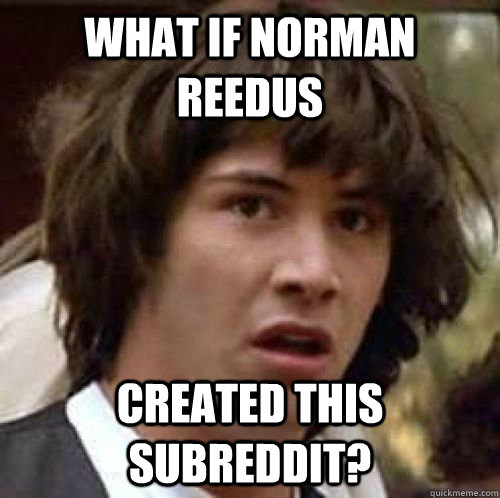 What if Norman reedus Created this subreddit? - What if Norman reedus Created this subreddit?  conspiracy keanu