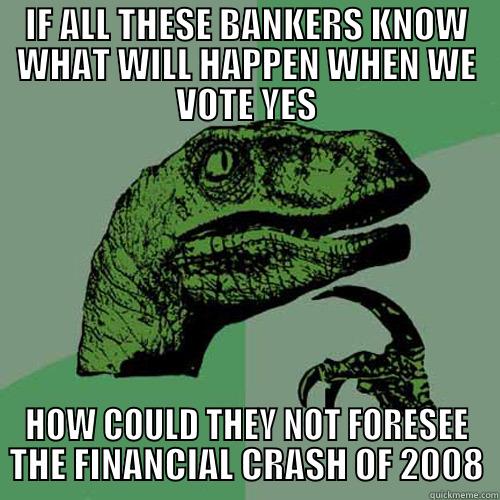 IF ALL THESE BANKERS KNOW WHAT WILL HAPPEN WHEN WE VOTE YES HOW COULD THEY NOT FORESEE THE FINANCIAL CRASH OF 2008 Philosoraptor