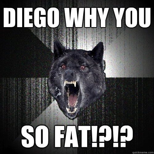 Diego why you so FAT!?!?  Insanity Wolf