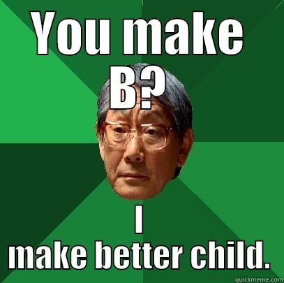 YOU MAKE B? I MAKE BETTER CHILD. High Expectations Asian Father