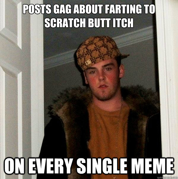 Posts gag about farting to scratch butt itch on every single meme - Posts gag about farting to scratch butt itch on every single meme  Scumbag Steve