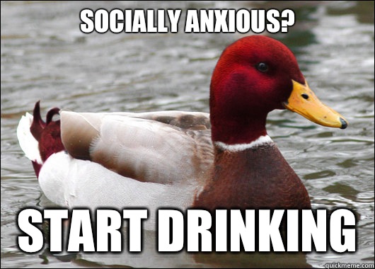 Socially anxious?
 Start drinking  Malicious Advice Mallard