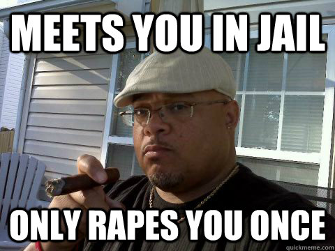 Meets you in jail Only rapes you once  Ghetto Good Guy Greg