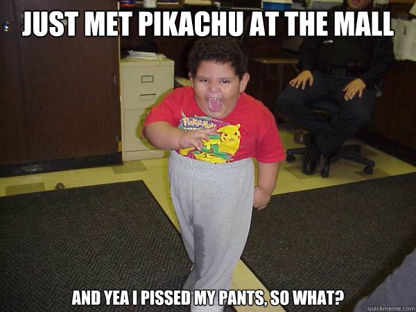 Just met Pikachu at the mall and yea I pissed my pants, so what?  