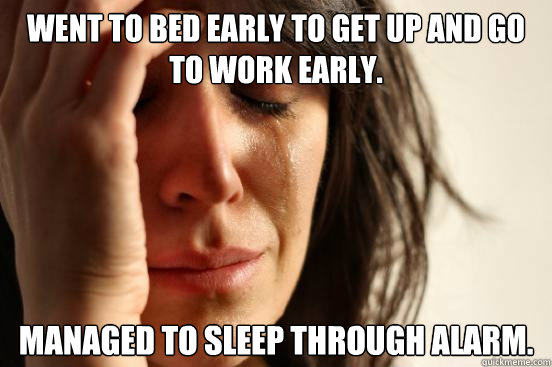 Went to bed early to get up and go to work early. Managed to sleep through alarm.  First World Problems