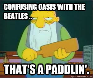 Confusing Oasis with The Beatles .. That's a paddlin'.  Paddlin Jasper