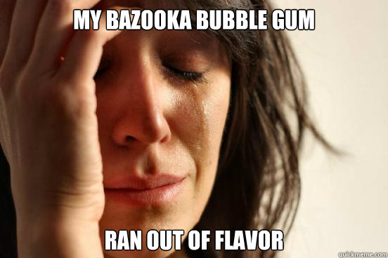 my Bazooka bubble gum ran out of flavor - my Bazooka bubble gum ran out of flavor  First World Problems
