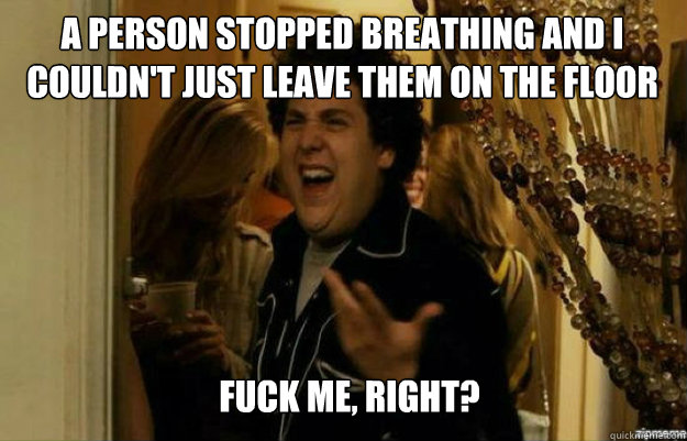 A person stopped breathing and I couldn't just leave them on the floor FUCK ME, RIGHT? - A person stopped breathing and I couldn't just leave them on the floor FUCK ME, RIGHT?  Misc