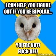 I can help you figure out if you're bipolar... YOU'RE NOT! 
FUCK OFF! - I can help you figure out if you're bipolar... YOU'RE NOT! 
FUCK OFF!  Bipolar Owl