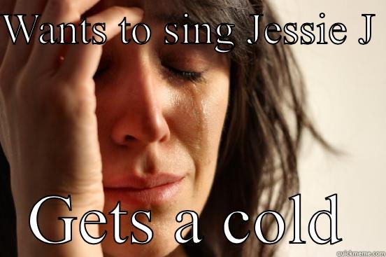 WANTS TO SING JESSIE J  GETS A COLD First World Problems