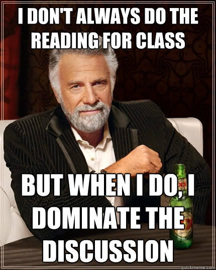 I don't always do the reading for class but when I do, I dominate the discussion  The Most Interesting Man In The World