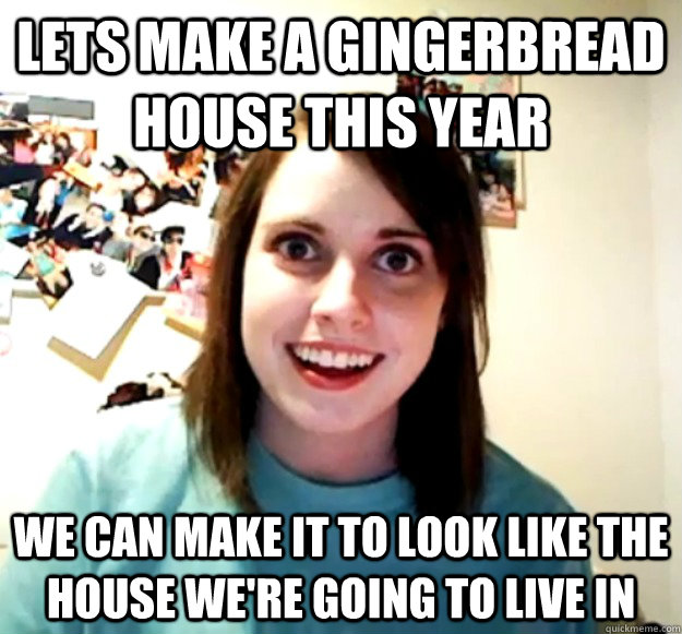 lets make a gingerbread house this year we can make it to look like the house we're going to live in  Overly Attached Girlfriend
