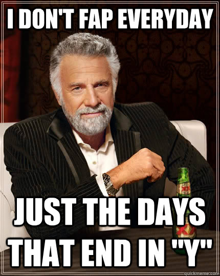 I don't fap everyday Just the days that end in 