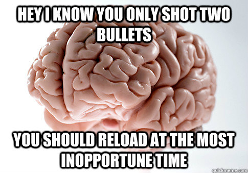 Hey I know you only shot two bullets You should reload at the most inopportune time  Scumbag Brain