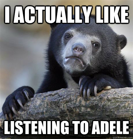 I actually like listening to adele  Confession Bear