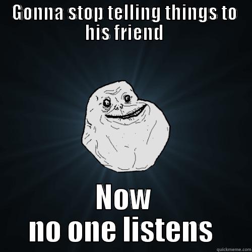 GONNA STOP TELLING THINGS TO HIS FRIEND NOW NO ONE LISTENS  Forever Alone