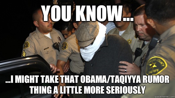 You know... ...I might take that Obama/Taqiyya rumor thing a little more seriously - You know... ...I might take that Obama/Taqiyya rumor thing a little more seriously  Defend the Constitution
