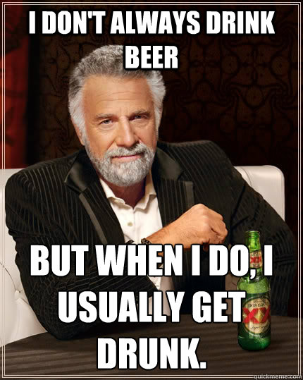 I don't always drink beer but when I do, I usually get drunk.  The Most Interesting Man In The World