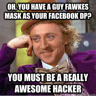 Oh, you have a guy fawkes mask as your facebook dp? you must be a really awesome hacker  Condescending Wonka